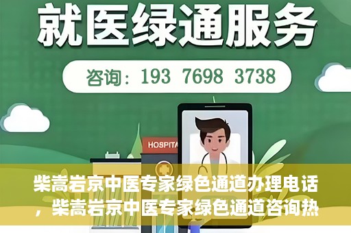 柴嵩岩京中医专家绿色通道办理电话，柴嵩岩京中医专家绿色通道咨询热线