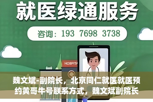 魏文斌-副院长，北京同仁就医就医预约黄哥牛号联系方式，魏文斌副院长与北京同仁医院预约就医秘籍，黄哥牛号联系方式揭秘