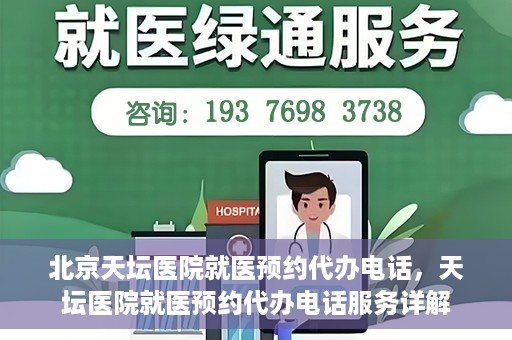 北京天坛医院就医预约代办电话，天坛医院就医预约代办电话服务详解