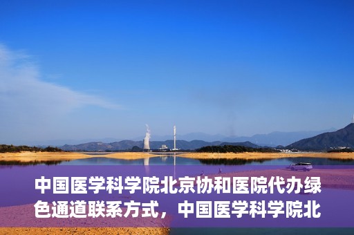 中国医学科学院北京协和医院代办绿色通道联系方式，中国医学科学院北京协和医院绿色通道代办服务联系方式揭秘