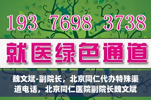 魏文斌-副院长，北京同仁代办特殊渠道电话，北京同仁医院副院长魏文斌的特殊渠道电话代办服务解析