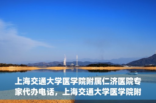 上海交通大学医学院附属仁济医院专家代办电话，上海交通大学医学院附属仁济医院专家代办热线服务解析