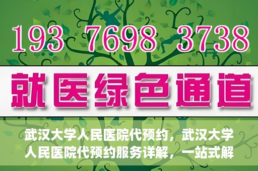 武汉大学人民医院代预约，武汉大学人民医院代预约服务详解，一站式解决您的就医难题