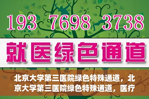 北京大学第三医院绿色特殊通道，北京大学第三医院绿色特殊通道，医疗服务的速度与温情并重