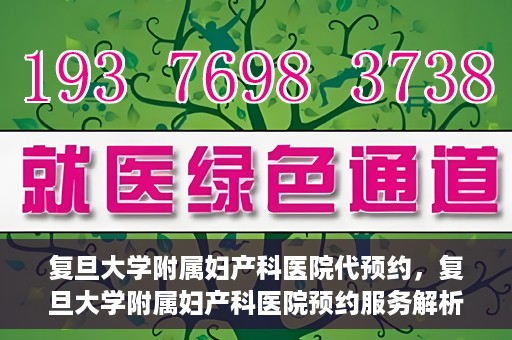 复旦大学附属妇产科医院代预约，复旦大学附属妇产科医院预约服务解析