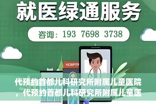 代预约首都儿科研究所附属儿童医院，代预约首都儿科研究所附属儿童医院服务攻略