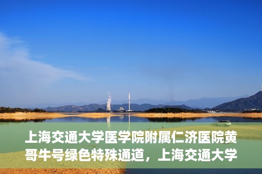 上海交通大学医学院附属仁济医院黄哥牛号绿色特殊通道，上海交通大学医学院附属仁济医院绿色特殊通道，黄哥牛号启动