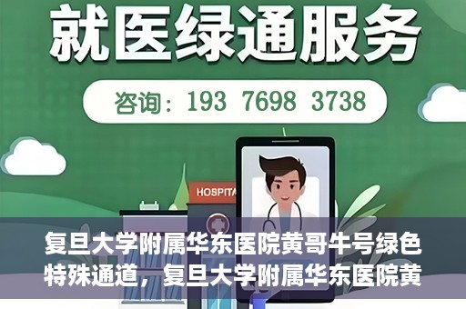 复旦大学附属华东医院黄哥牛号绿色特殊通道，复旦大学附属华东医院黄哥牛号，绿色特殊通道开启健康之门