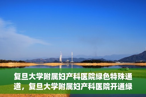 复旦大学附属妇产科医院绿色特殊通道，复旦大学附属妇产科医院开通绿色特殊通道，关爱患者健康新举措