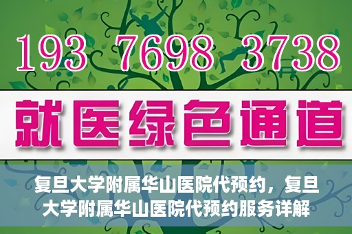 复旦大学附属华山医院代预约，复旦大学附属华山医院代预约服务详解
