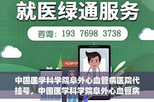 中国医学科学院阜外心血管病医院代挂号，中国医学科学院阜外心血管病医院代挂号服务详解