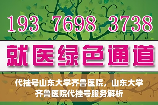 代挂号山东大学齐鲁医院，山东大学齐鲁医院代挂号服务解析