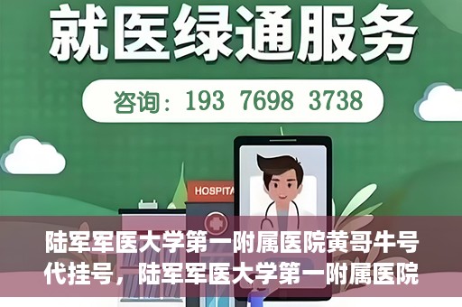 陆军军医大学第一附属医院黄哥牛号代挂号，陆军军医大学第一附属医院黄哥牛号助您轻松挂号就医