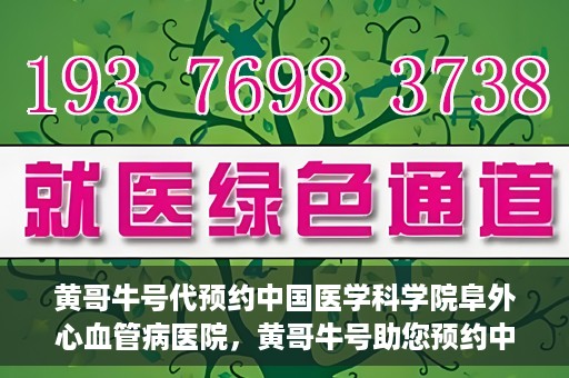 黄哥牛号代预约中国医学科学院阜外心血管病医院，黄哥牛号助您预约中国医学科学院阜外心血管病医院专家号