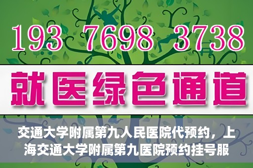 交通大学附属第九人民医院代预约，上海交通大学附属第九医院预约挂号服务指南