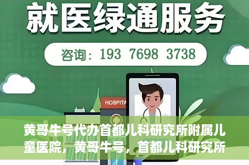 黄哥牛号代办首都儿科研究所附属儿童医院，黄哥牛号，首都儿科研究所附属儿童医院的代办服务