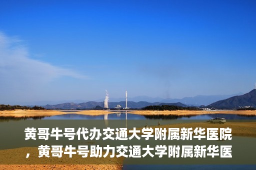黄哥牛号代办交通大学附属新华医院，黄哥牛号助力交通大学附属新华医院代办服务