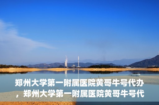 郑州大学第一附属医院黄哥牛号代办，郑州大学第一附属医院黄哥牛号代办，就医新选择与信赖之选