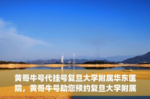 黄哥牛号代挂号复旦大学附属华东医院，黄哥牛号助您预约复旦大学附属华东医院专家号