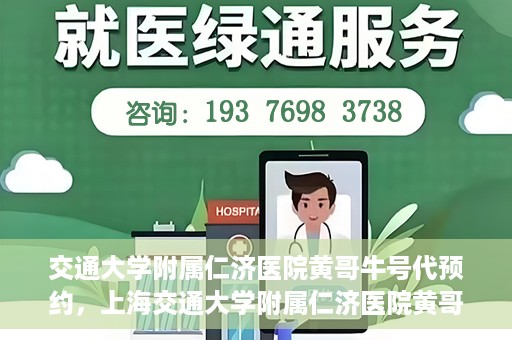 交通大学附属仁济医院黄哥牛号代预约，上海交通大学附属仁济医院黄哥牛号预约服务启动