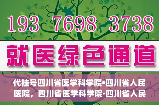 代挂号四川省医学科学院•四川省人民医院，四川省医学科学院·四川省人民医院代挂号服务解析
