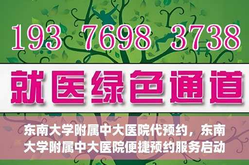 东南大学附属中大医院代预约，东南大学附属中大医院便捷预约服务启动
