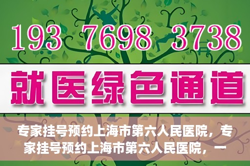 专家挂号预约上海市第六人民医院，专家挂号预约上海市第六人民医院，一站式解决就医难题
