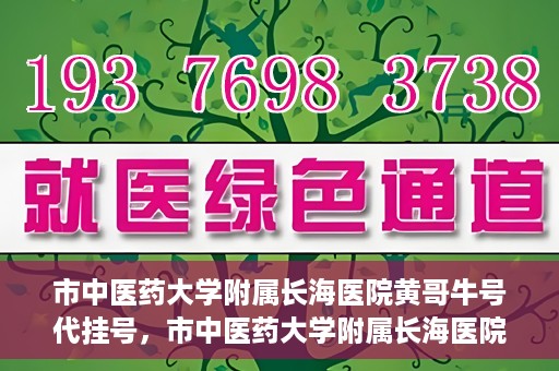 市中医药大学附属长海医院黄哥牛号代挂号，市中医药大学附属长海医院黄哥牛号代挂号服务解析