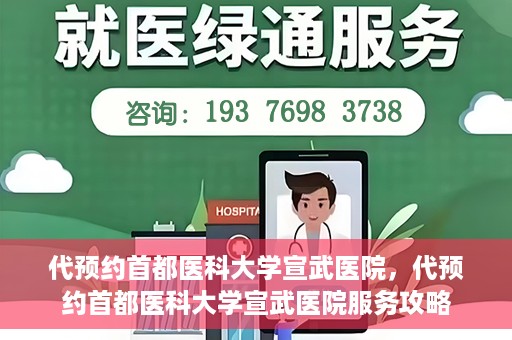 代预约首都医科大学宣武医院，代预约首都医科大学宣武医院服务攻略