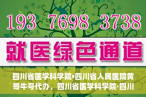 四川省医学科学院•四川省人民医院黄哥牛号代办，四川省医学科学院·四川省人民医院黄哥牛号挂号代办攻略