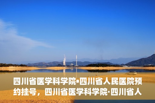 四川省医学科学院•四川省人民医院预约挂号，四川省医学科学院·四川省人民医院便捷预约挂号服务指南