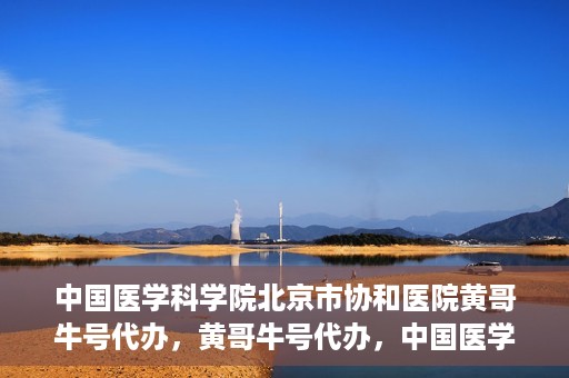 中国医学科学院北京市协和医院黄哥牛号代办，黄哥牛号代办，中国医学科学院北京市协和医院就医新途径探索