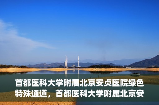 首都医科大学附属北京安贞医院绿色特殊通道，首都医科大学附属北京安贞医院绿色特殊通道，健康守护的紧急通道