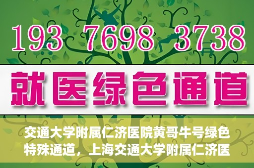 交通大学附属仁济医院黄哥牛号绿色特殊通道，上海交通大学附属仁济医院黄哥牛号绿色就医特殊通道解析