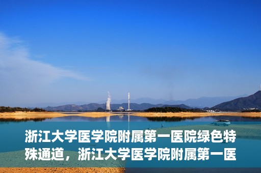 浙江大学医学院附属第一医院绿色特殊通道，浙江大学医学院附属第一医院绿色特殊通道，健康之路的高效通道