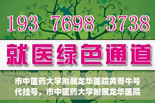 市中医药大学附属龙华医院黄哥牛号代挂号，市中医药大学附属龙华医院黄哥牛号代挂号服务解析
