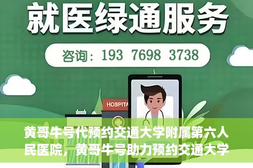 黄哥牛号代预约交通大学附属第六人民医院，黄哥牛号助力预约交通大学附属第六人民医院服务