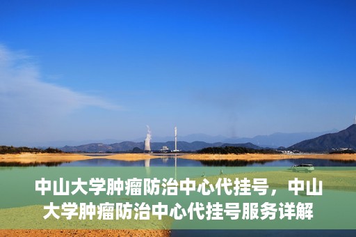 中山大学肿瘤防治中心代挂号，中山大学肿瘤防治中心代挂号服务详解