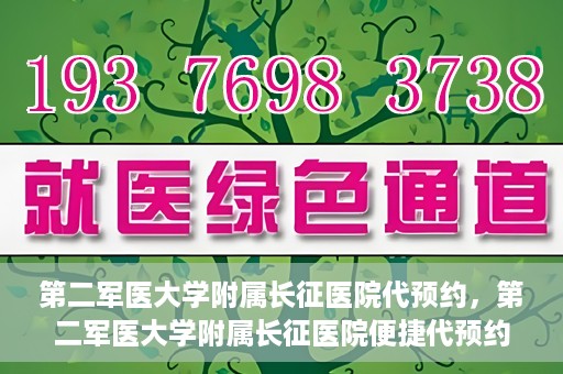 第二军医大学附属长征医院代预约，第二军医大学附属长征医院便捷代预约服务