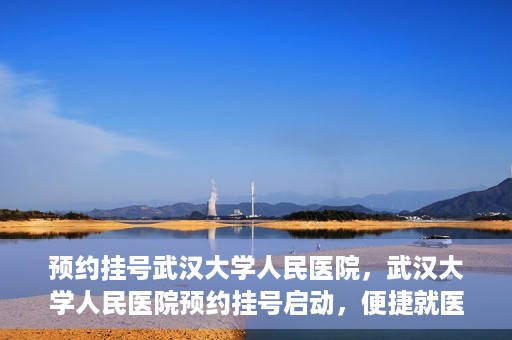 预约挂号武汉大学人民医院，武汉大学人民医院预约挂号启动，便捷就医新体验