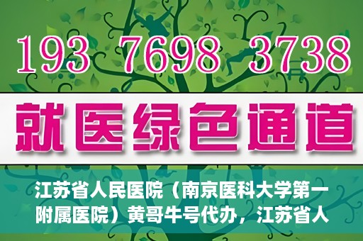 江苏省人民医院（南京医科大学第一附属医院）黄哥牛号代办，江苏省人民医院（南京医科大学第一附属医院）黄哥牛号业务代办攻略