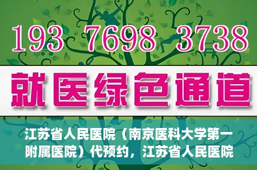 江苏省人民医院（南京医科大学第一附属医院）代预约，江苏省人民医院（南京医科大学第一附属医院）便捷代预约服务