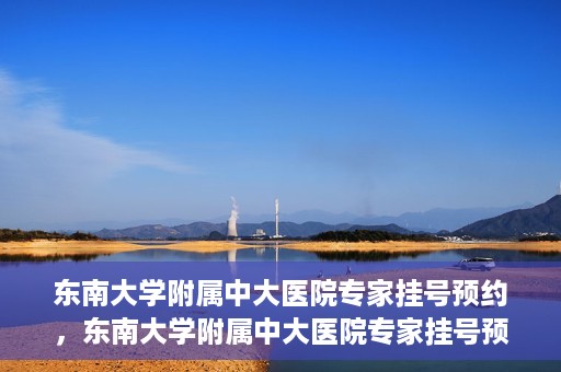 东南大学附属中大医院专家挂号预约，东南大学附属中大医院专家挂号预约攻略