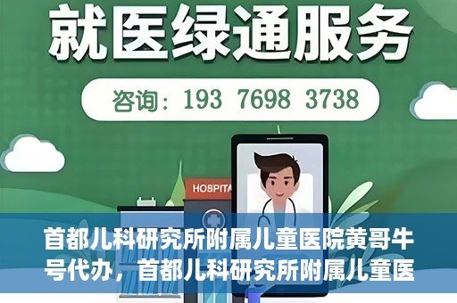 首都儿科研究所附属儿童医院黄哥牛号代办，首都儿科研究所附属儿童医院黄哥牛号业务代办全解析