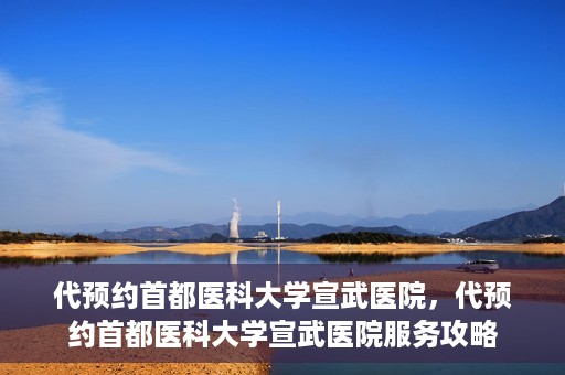 代预约首都医科大学宣武医院，代预约首都医科大学宣武医院服务攻略