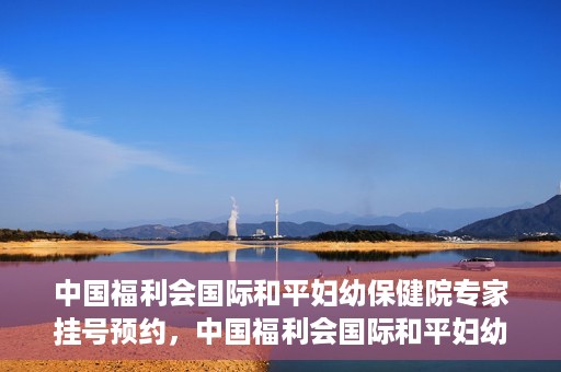 中国福利会国际和平妇幼保健院专家挂号预约，中国福利会国际和平妇幼保健院专家挂号预约攻略