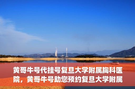 黄哥牛号代挂号复旦大学附属胸科医院，黄哥牛号助您预约复旦大学附属胸科医院挂号服务