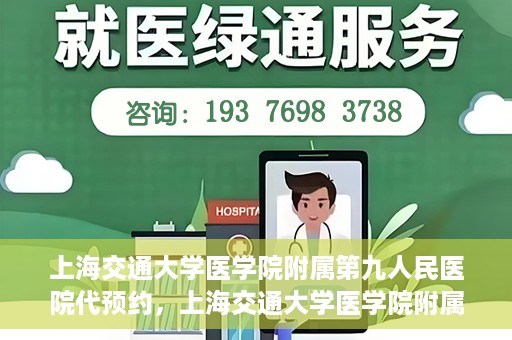 上海交通大学医学院附属第九人民医院代预约，上海交通大学医学院附属第九人民医院便捷代预约服务解析