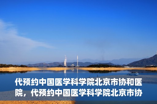 代预约中国医学科学院北京市协和医院，代预约中国医学科学院北京市协和医院，权威医疗资源的便捷通道