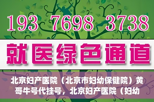 北京妇产医院（北京市妇幼保健院）黄哥牛号代挂号，北京妇产医院（妇幼保健院）黄哥牛号助您轻松预约挂号服务